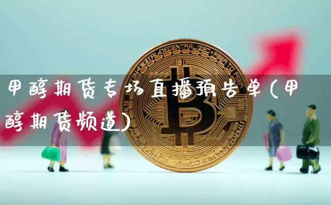 甲醇期货专场直播预告单(甲醇期货频道)_https://www.jianghaiboli.com_黄金期货_第1张