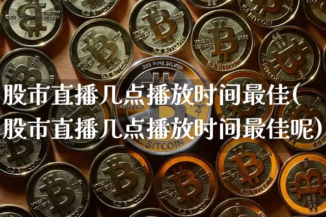 股市直播几点播放时间最佳(股市直播几点播放时间最佳呢)_https://www.jianghaiboli.com_黄金期货_第1张