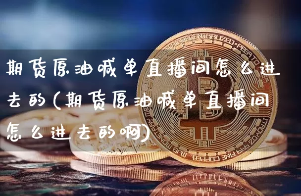 期货原油喊单直播间怎么进去的(期货原油喊单直播间怎么进去的啊)_https://www.jianghaiboli.com_外盘期货_第1张