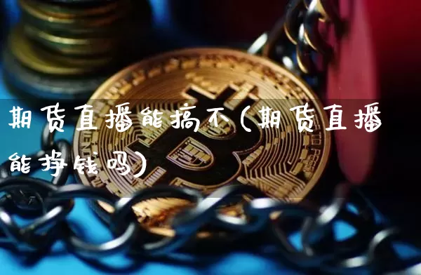 期货直播能搞不(期货直播能挣钱吗)_https://www.jianghaiboli.com_黄金期货_第1张
