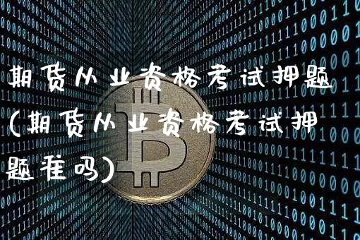 期货从业资格考试押题(期货从业资格考试押题准吗)_https://www.jianghaiboli.com_期货_第1张