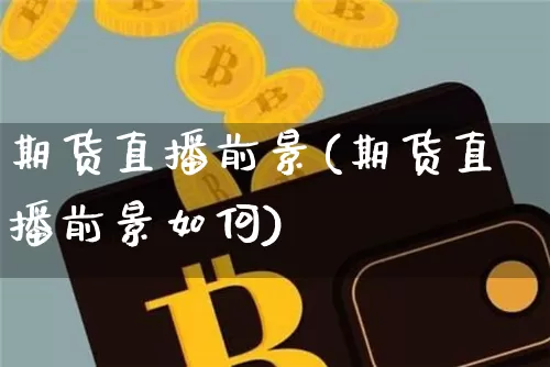 期货直播前景(期货直播前景如何)_https://www.jianghaiboli.com_恒指期货_第1张