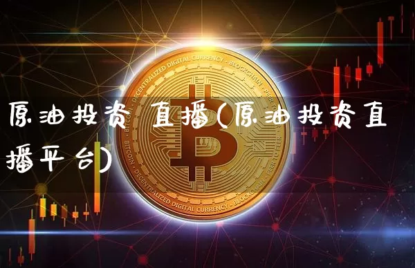 原油投资 直播(原油投资直播平台)_https://www.jianghaiboli.com_期货_第1张