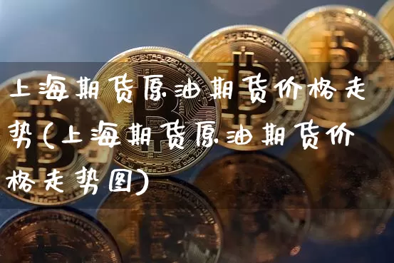 上海期货原油期货价格走势(上海期货原油期货价格走势图)_https://www.jianghaiboli.com_原油期货_第1张