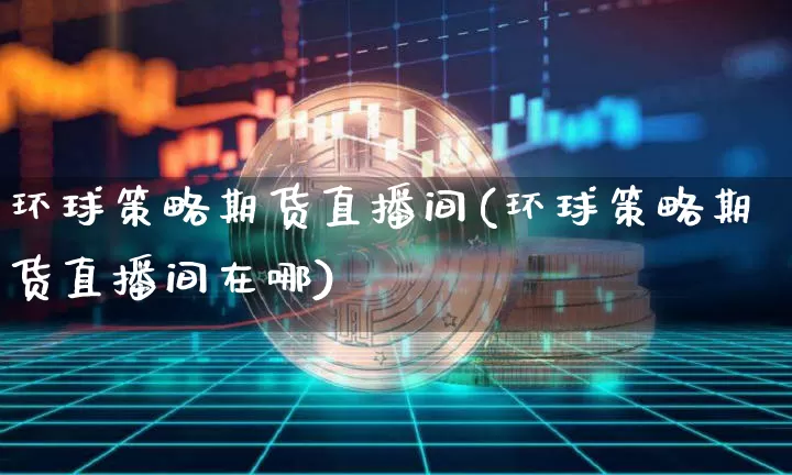 环球策略期货直播间(环球策略期货直播间在哪)_https://www.jianghaiboli.com_期货_第1张