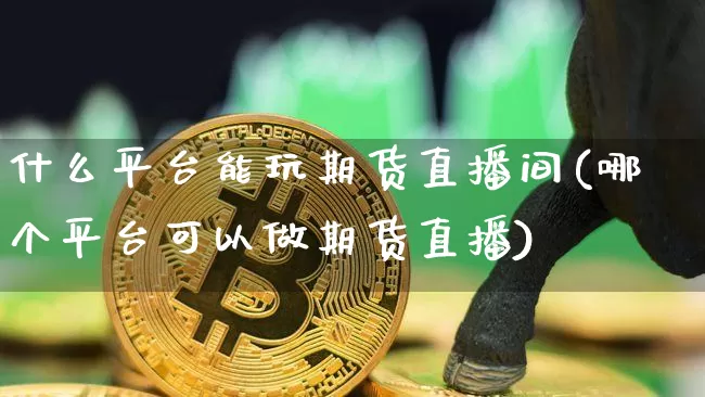 什么平台能玩期货直播间(哪个平台可以做期货直播)_https://www.jianghaiboli.com_期货_第1张