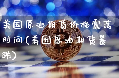 美国原油期货价格震荡时间(美国原油期货暴跌)_https://www.jianghaiboli.com_黄金期货_第1张