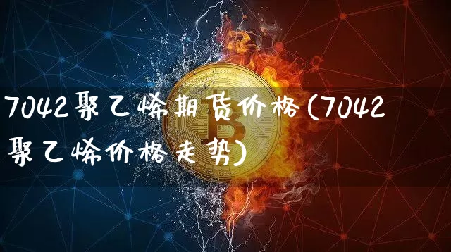 7042聚乙烯期货价格(7042聚乙烯价格走势)_https://www.jianghaiboli.com_黄金期货_第1张