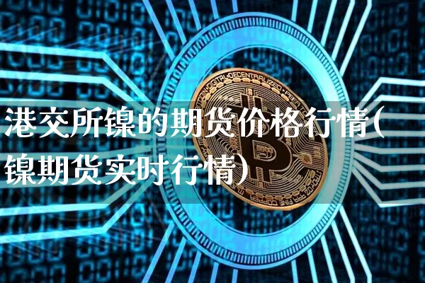 港交所镍的期货价格行情(镍期货实时行情)_https://www.jianghaiboli.com_期货_第1张
