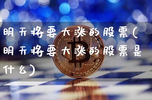 明天将要大涨的股票(明天将要大涨的股票是什么)_https://www.jianghaiboli.com_期货_第1张