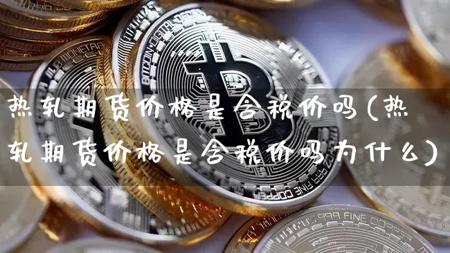 热轧期货价格是含税价吗(热轧期货价格是含税价吗为什么)_https://www.jianghaiboli.com_原油期货_第1张
