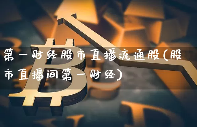 第一财经股市直播流通股(股市直播间第一财经)_https://www.jianghaiboli.com_外盘期货_第1张