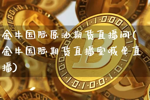 金牛国际原油期货直播间(金牛国际期货直播室喊单直播)_https://www.jianghaiboli.com_期货_第1张