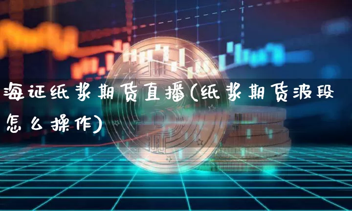 海证纸浆期货直播(纸浆期货波段怎么操作)_https://www.jianghaiboli.com_外盘期货_第1张
