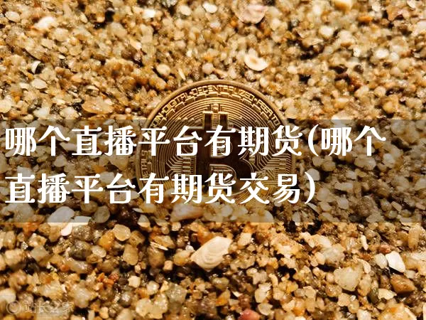 哪个直播平台有期货(哪个直播平台有期货交易)_https://www.jianghaiboli.com_恒指期货_第1张