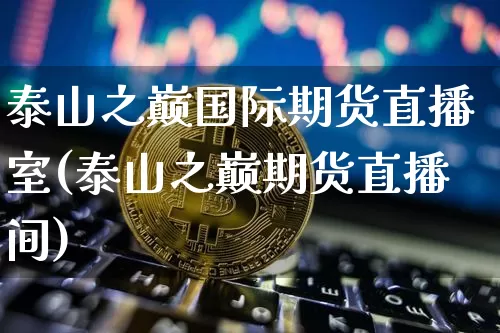 泰山之巅国际期货直播室(泰山之巅期货直播间)_https://www.jianghaiboli.com_期货_第1张