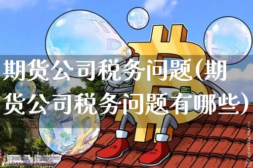 期货公司税务问题(期货公司税务问题有哪些)_https://www.jianghaiboli.com_外盘期货_第1张