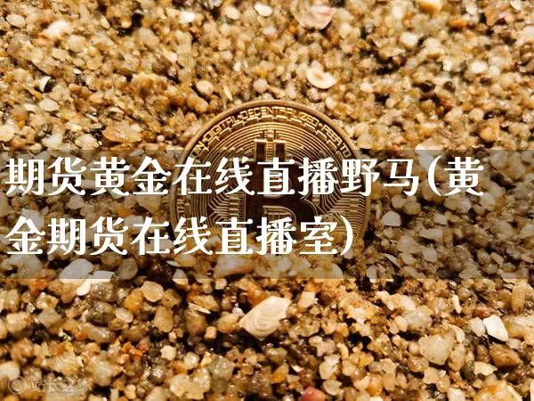 期货黄金在线直播野马(黄金期货在线直播室)_https://www.jianghaiboli.com_原油期货_第1张