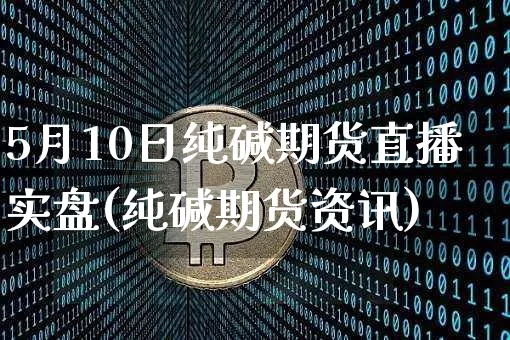 5月10日纯碱期货直播实盘(纯碱期货资讯)_https://www.jianghaiboli.com_期货_第1张