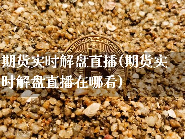 期货实时解盘直播(期货实时解盘直播在哪看)_https://www.jianghaiboli.com_恒指期货_第1张