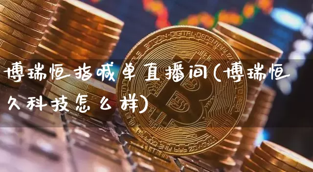 博瑞恒指喊单直播间(博瑞恒久科技怎么样)_https://www.jianghaiboli.com_期货_第1张