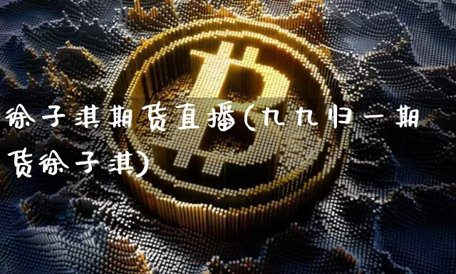 徐子淇期货直播(九九归一期货徐子淇)_https://www.jianghaiboli.com_期货_第1张