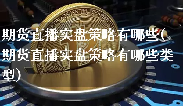 期货直播实盘策略有哪些(期货直播实盘策略有哪些类型)_https://www.jianghaiboli.com_期货_第1张