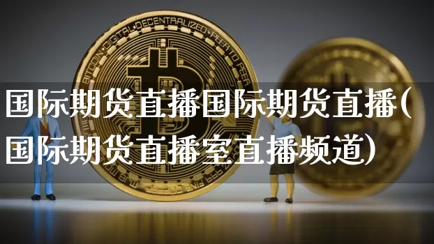国际期货直播国际期货直播(国际期货直播室直播频道)_https://www.jianghaiboli.com_黄金期货_第1张