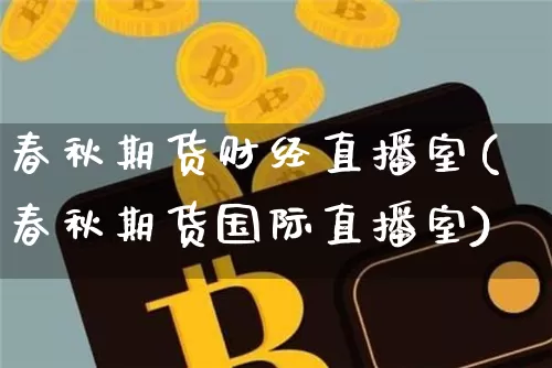 春秋期货财经直播室(春秋期货国际直播室)_https://www.jianghaiboli.com_期货_第1张
