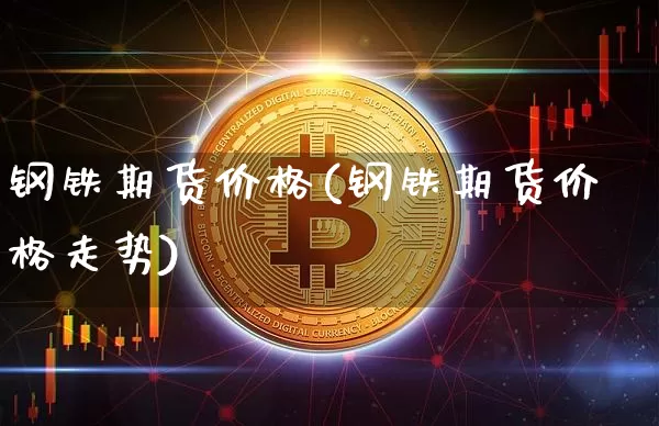 钢铁期货价格(钢铁期货价格走势)_https://www.jianghaiboli.com_原油期货_第1张