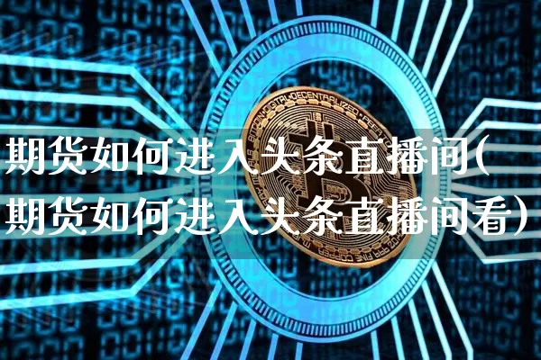 期货如何进入头条直播间(期货如何进入头条直播间看)_https://www.jianghaiboli.com_期货_第1张