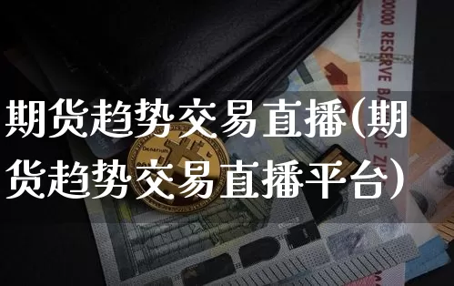 期货趋势交易直播(期货趋势交易直播平台)_https://www.jianghaiboli.com_黄金期货_第1张