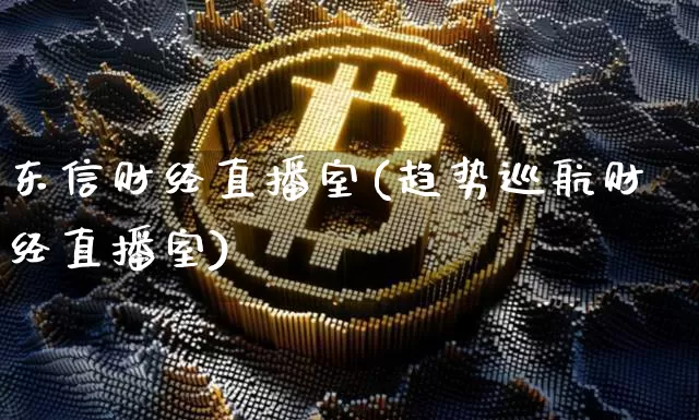东信财经直播室(趋势巡航财经直播室)_https://www.jianghaiboli.com_原油期货_第1张