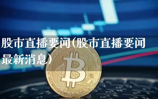 股市直播要闻(股市直播要闻最新消息)_https://www.jianghaiboli.com_外盘期货_第1张