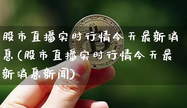 股市直播实时行情今天最新消息(股市直播实时行情今天最新消息新闻)_https://www.jianghaiboli.com_黄金期货_第1张