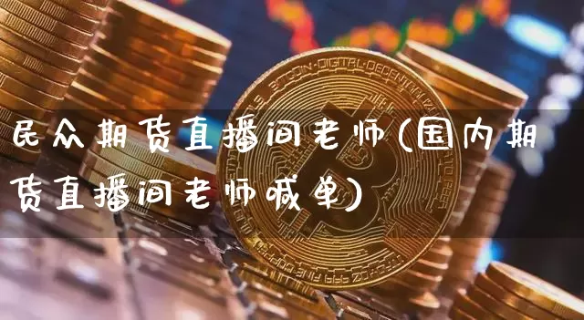 民众期货直播间老师(国内期货直播间老师喊单)_https://www.jianghaiboli.com_期货_第1张