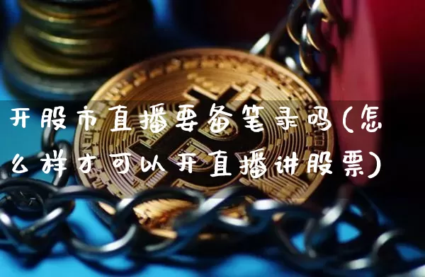 开股市直播要备笔录吗(怎么样才可以开直播讲股票)_https://www.jianghaiboli.com_期货_第1张