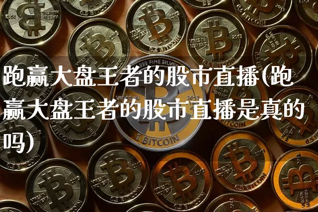 跑赢大盘王者的股市直播(跑赢大盘王者的股市直播是真的吗)_https://www.jianghaiboli.com_黄金期货_第1张