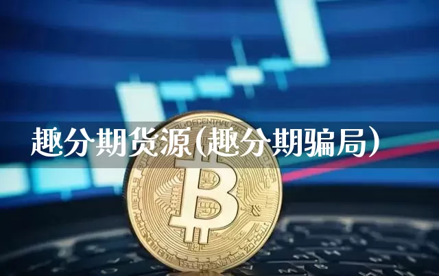 趣分期货源(趣分期骗局)_https://www.jianghaiboli.com_黄金期货_第1张