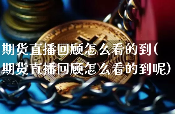 期货直播回顾怎么看的到(期货直播回顾怎么看的到呢)_https://www.jianghaiboli.com_期货_第1张
