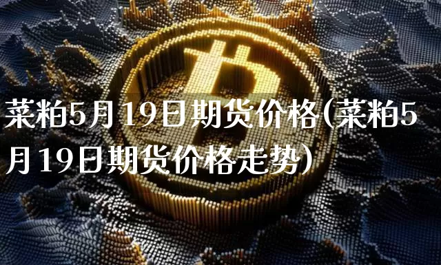 菜粕5月19日期货价格(菜粕5月19日期货价格走势)_https://www.jianghaiboli.com_原油期货_第1张