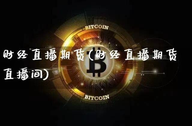 财经直播期货(财经直播期货直播间)_https://www.jianghaiboli.com_黄金期货_第1张