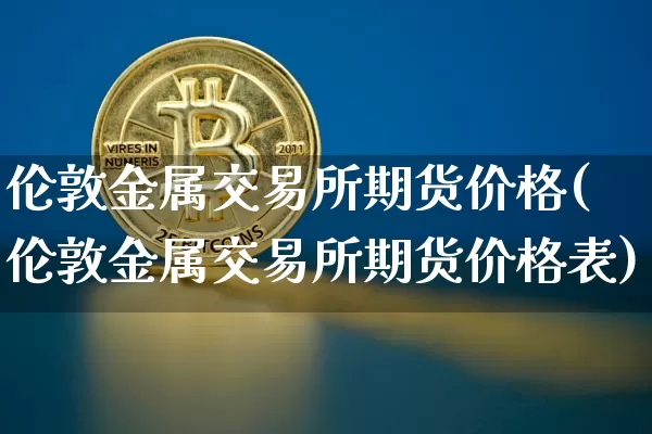 伦敦金属交易所期货价格(伦敦金属交易所期货价格表)_https://www.jianghaiboli.com_原油期货_第1张