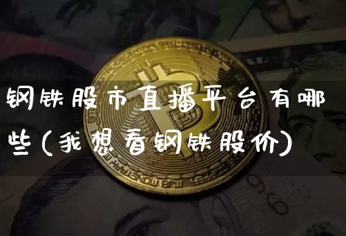 钢铁股市直播平台有哪些(我想看钢铁股价)_https://www.jianghaiboli.com_外盘期货_第1张