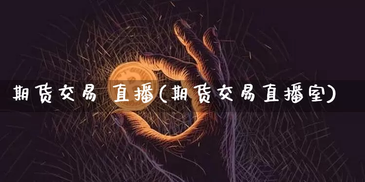 期货交易 直播(期货交易直播室)_https://www.jianghaiboli.com_恒指期货_第1张