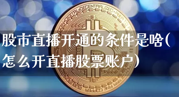 股市直播开通的条件是啥(怎么开直播股票账户)_https://www.jianghaiboli.com_外盘期货_第1张