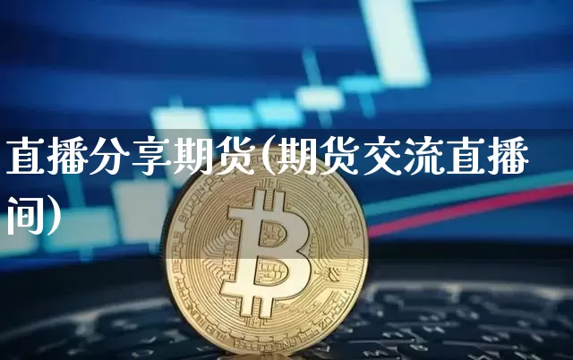 直播分享期货(期货交流直播间)_https://www.jianghaiboli.com_期货_第1张