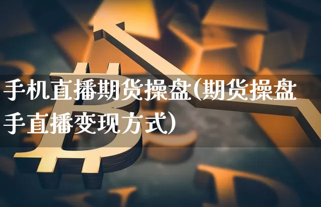 手机直播期货操盘(期货操盘手直播变现方式)_https://www.jianghaiboli.com_原油期货_第1张
