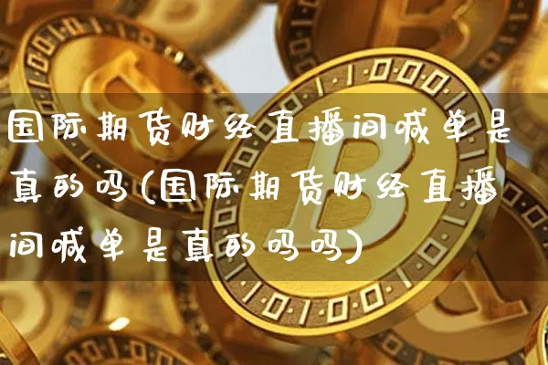 国际期货财经直播间喊单是真的吗(国际期货财经直播间喊单是真的吗吗)_https://www.jianghaiboli.com_期货_第1张