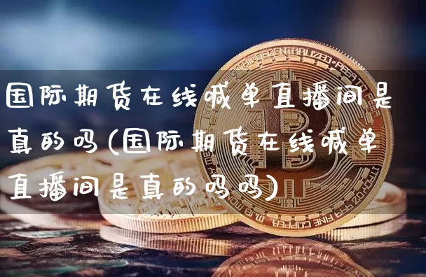 国际期货在线喊单直播间是真的吗(国际期货在线喊单直播间是真的吗吗)_https://www.jianghaiboli.com_外盘期货_第1张